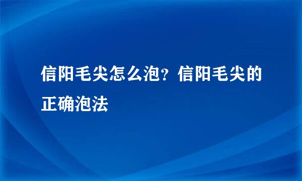 信阳毛尖怎么泡？信阳毛尖的正确泡法