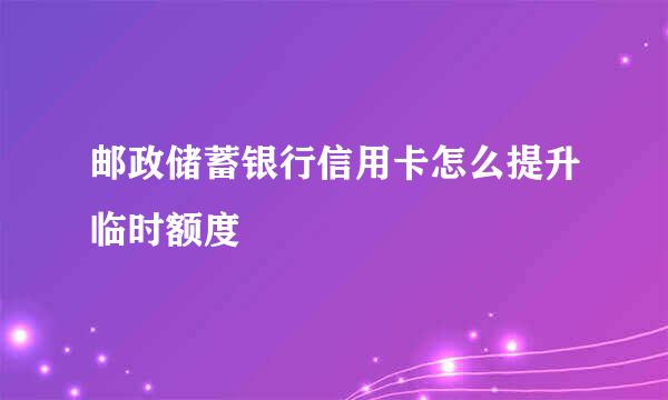 邮政储蓄银行信用卡怎么提升临时额度