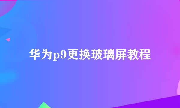 华为p9更换玻璃屏教程