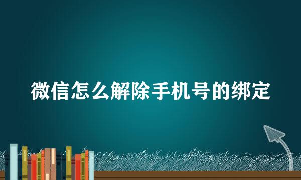 微信怎么解除手机号的绑定