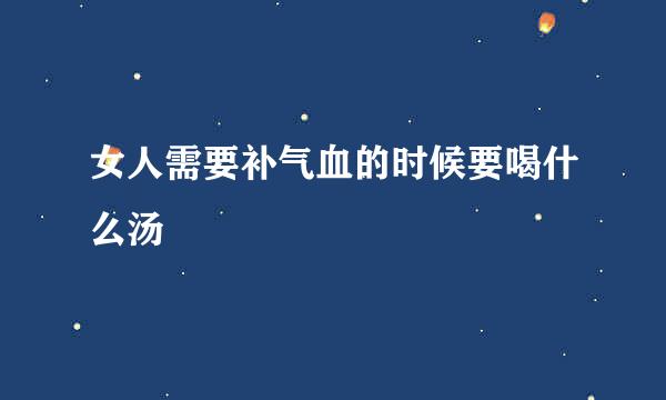 女人需要补气血的时候要喝什么汤