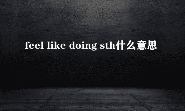 feel like doing sth什么意思