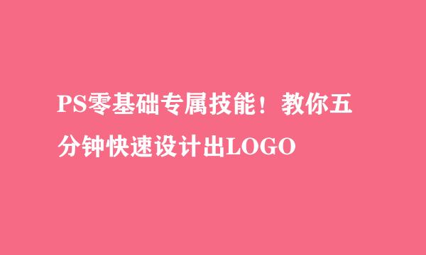 PS零基础专属技能！教你五分钟快速设计出LOGO