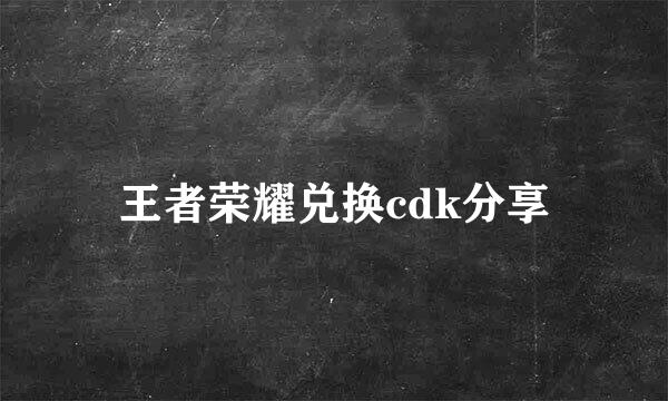 王者荣耀兑换cdk分享
