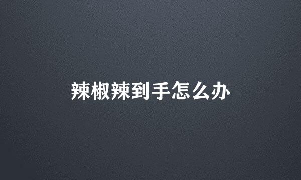 辣椒辣到手怎么办