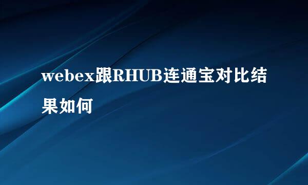 webex跟RHUB连通宝对比结果如何