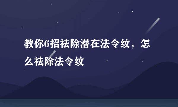 教你6招祛除潜在法令纹，怎么祛除法令纹