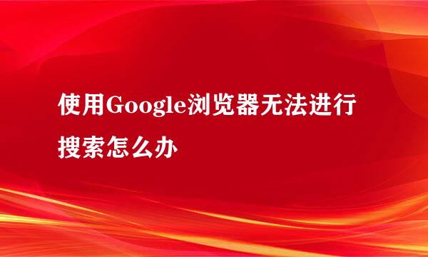 使用Google浏览器无法进行搜索怎么办