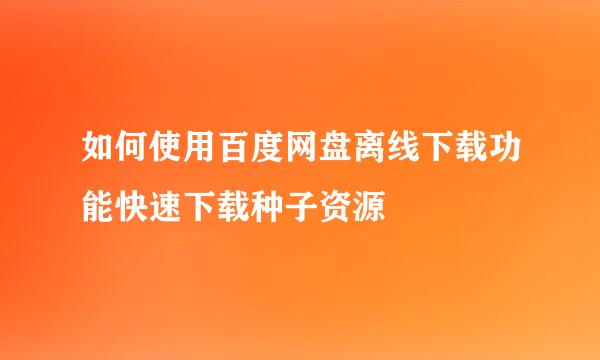 如何使用百度网盘离线下载功能快速下载种子资源