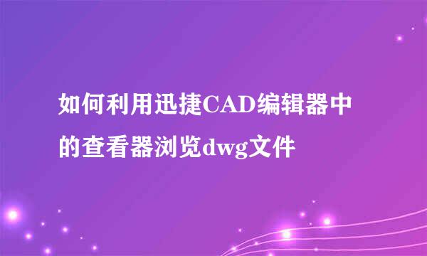 如何利用迅捷CAD编辑器中的查看器浏览dwg文件