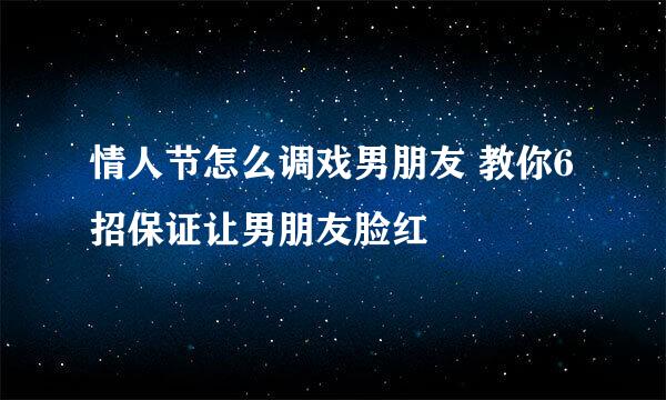 情人节怎么调戏男朋友 教你6招保证让男朋友脸红