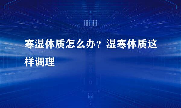 寒湿体质怎么办？湿寒体质这样调理