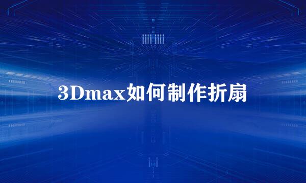 3Dmax如何制作折扇