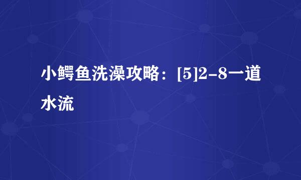 小鳄鱼洗澡攻略：[5]2-8一道水流