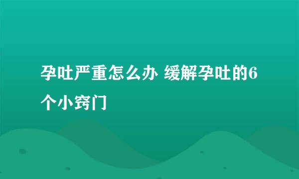 孕吐严重怎么办 缓解孕吐的6个小窍门