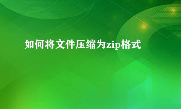 如何将文件压缩为zip格式