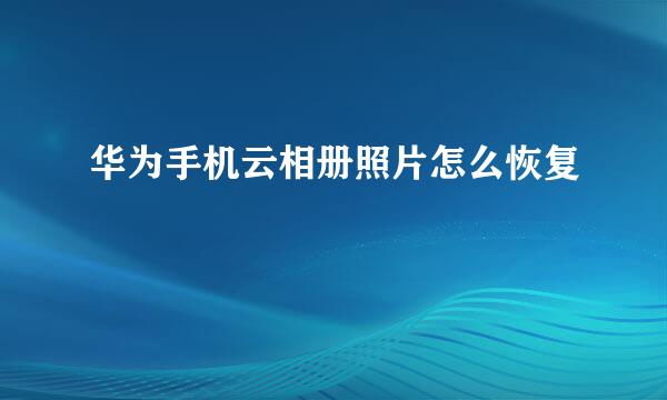 华为手机云相册照片怎么恢复