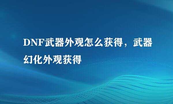 DNF武器外观怎么获得，武器幻化外观获得