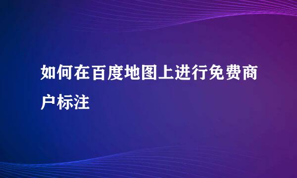 如何在百度地图上进行免费商户标注