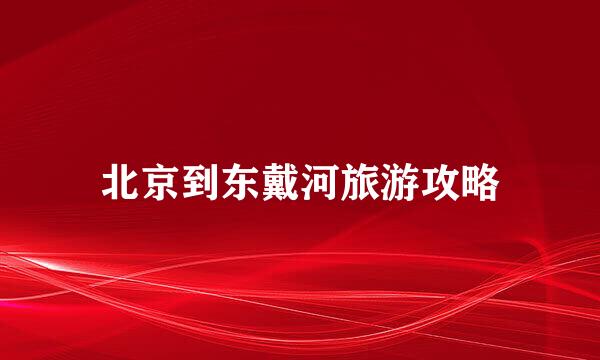 北京到东戴河旅游攻略