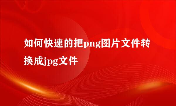 如何快速的把png图片文件转换成jpg文件
