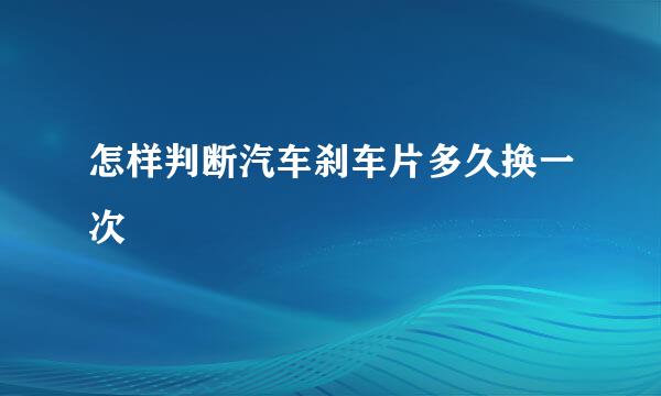 怎样判断汽车刹车片多久换一次