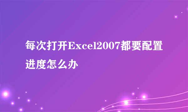 每次打开Excel2007都要配置进度怎么办