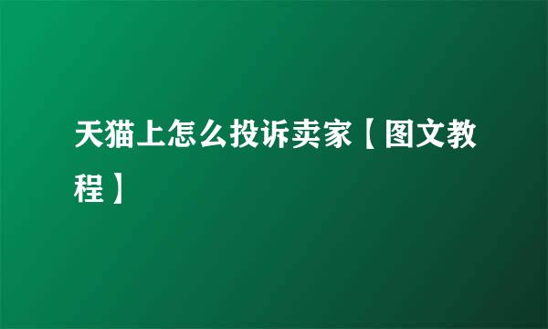 天猫上怎么投诉卖家【图文教程】