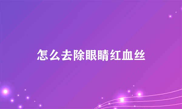 怎么去除眼睛红血丝
