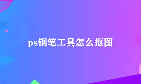 ps钢笔工具怎么抠图