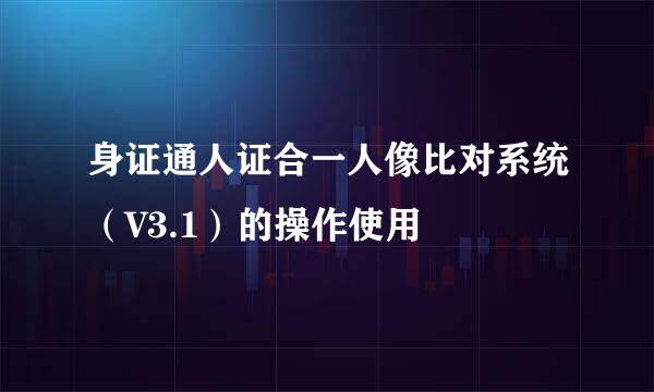 身证通人证合一人像比对系统（V3.1）的操作使用