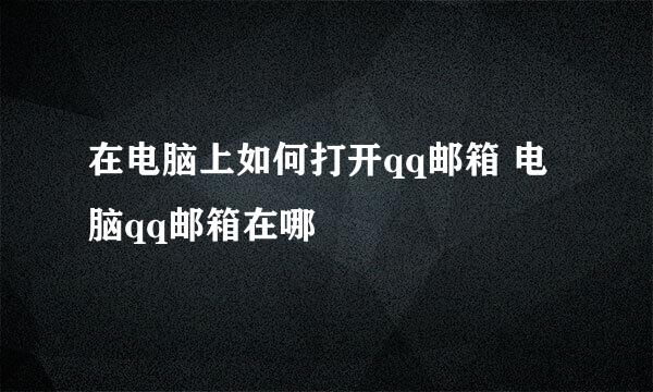 在电脑上如何打开qq邮箱 电脑qq邮箱在哪