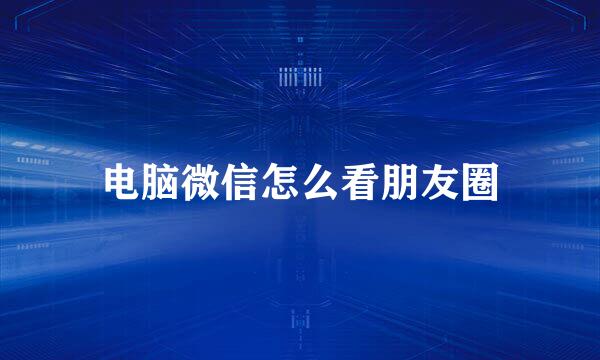 电脑微信怎么看朋友圈