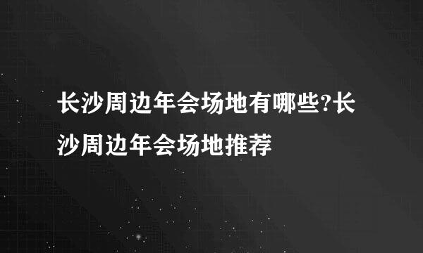 长沙周边年会场地有哪些?长沙周边年会场地推荐