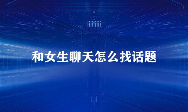 和女生聊天怎么找话题