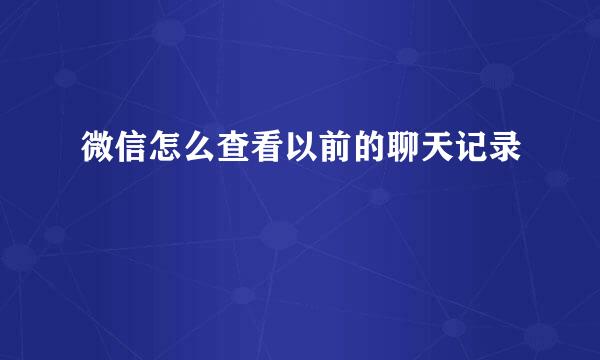微信怎么查看以前的聊天记录