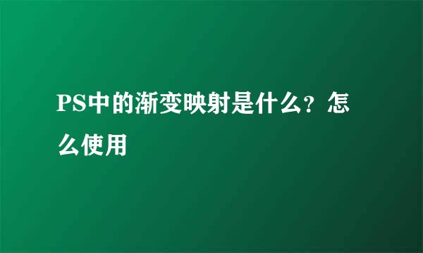 PS中的渐变映射是什么？怎么使用