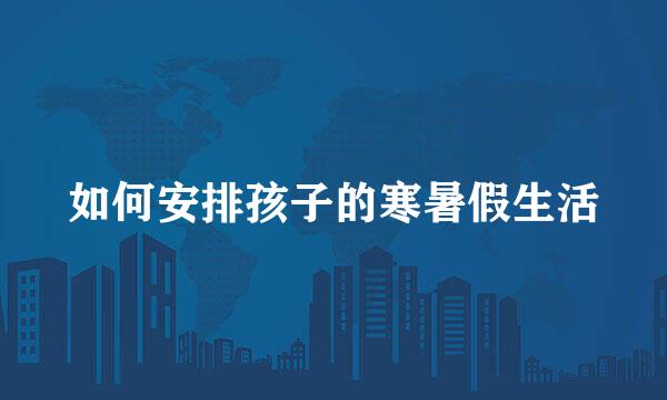 如何安排孩子的寒暑假生活