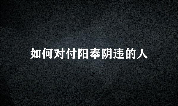 如何对付阳奉阴违的人