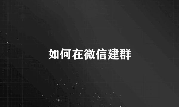 如何在微信建群