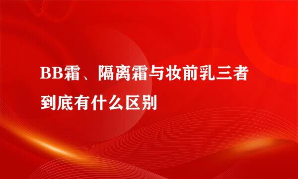 BB霜、隔离霜与妆前乳三者到底有什么区别