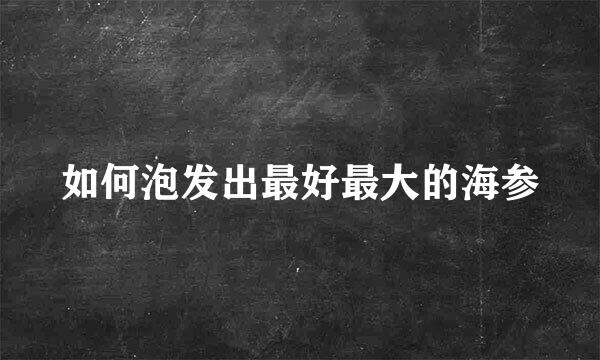 如何泡发出最好最大的海参
