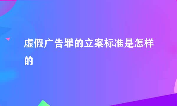 虚假广告罪的立案标准是怎样的