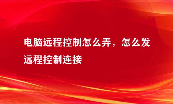 电脑远程控制怎么弄，怎么发远程控制连接