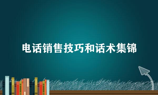 电话销售技巧和话术集锦