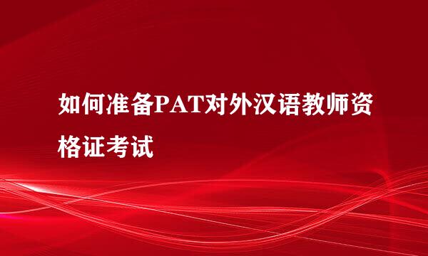 如何准备PAT对外汉语教师资格证考试