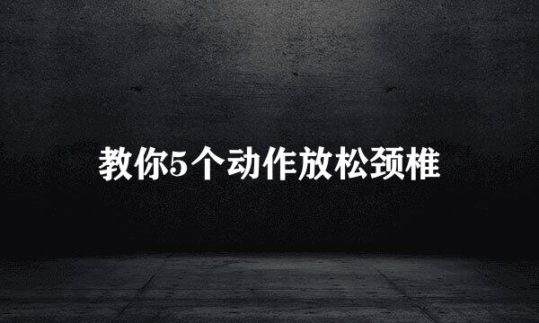 教你5个动作放松颈椎