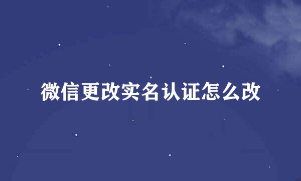 微信更改实名认证怎么改