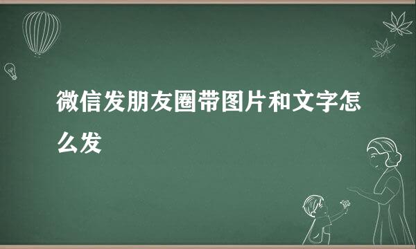 微信发朋友圈带图片和文字怎么发