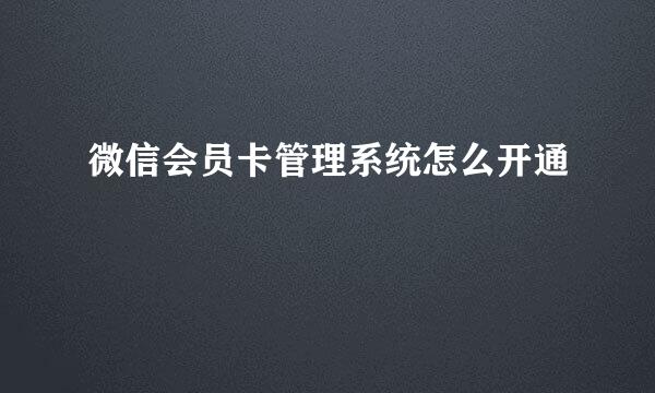 微信会员卡管理系统怎么开通
